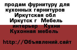 продам фурнитуру для кухонных гарнитуров - Иркутская обл., Иркутск г. Мебель, интерьер » Кухни. Кухонная мебель   